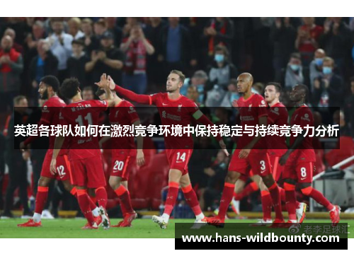 英超各球队如何在激烈竞争环境中保持稳定与持续竞争力分析