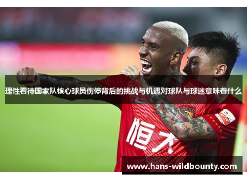 理性看待国家队核心球员伤停背后的挑战与机遇对球队与球迷意味着什么