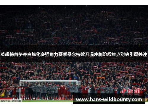 英超榜首争夺白热化多强角力赛季悬念持续升温冲刺阶段焦点对决引爆关注