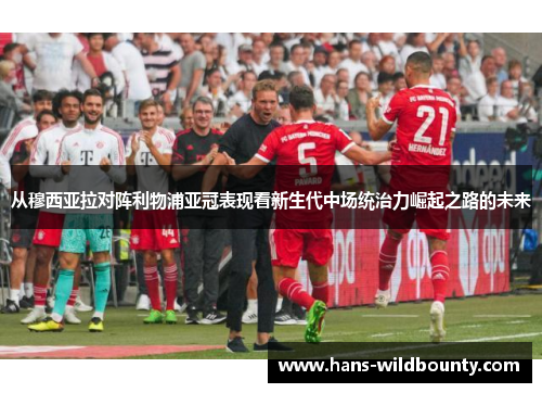 从穆西亚拉对阵利物浦亚冠表现看新生代中场统治力崛起之路的未来