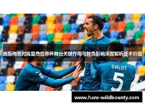 奥斯梅恩对阵里昂世界杯舞台关键作用与胜负影响深度解析战术价值 奥斯梅恩对阵里昂世界杯舞台关键作用与胜负影响深度解析战术价值