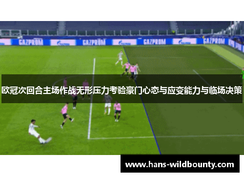 欧冠次回合主场作战无形压力考验豪门心态与应变能力与临场决策 欧冠次回合主场作战无形压力考验豪门心态与应变能力与临场决策