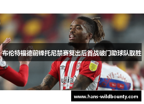 布伦特福德前锋托尼禁赛复出后首战破门助球队取胜 布伦特福德前锋托尼禁赛复出后首战破门助球队取胜