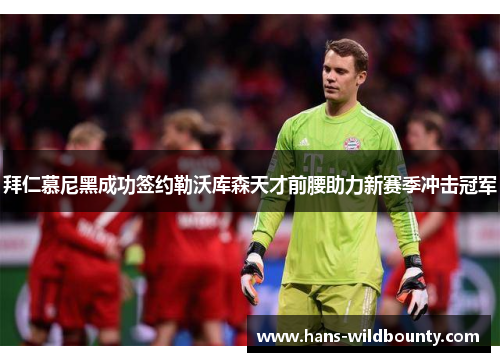 拜仁慕尼黑成功签约勒沃库森天才前腰助力新赛季冲击冠军 拜仁慕尼黑成功签约勒沃库森天才前腰助力新赛季冲击冠军