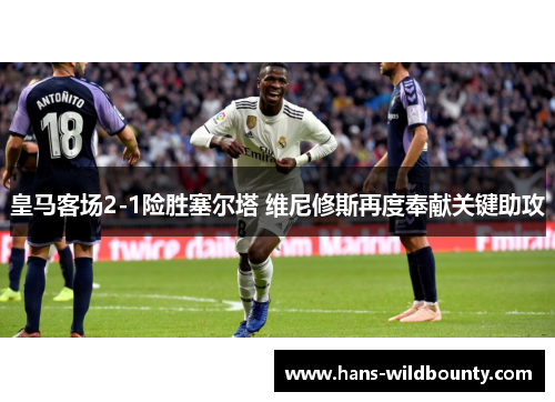 皇马客场2-1险胜塞尔塔 维尼修斯再度奉献关键助攻 皇马客场2-1险胜塞尔塔 维尼修斯再度奉献关键助攻