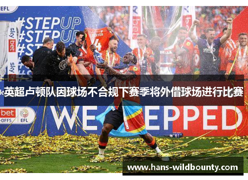 英超卢顿队因球场不合规下赛季将外借球场进行比赛 英超卢顿队因球场不合规下赛季将外借球场进行比赛