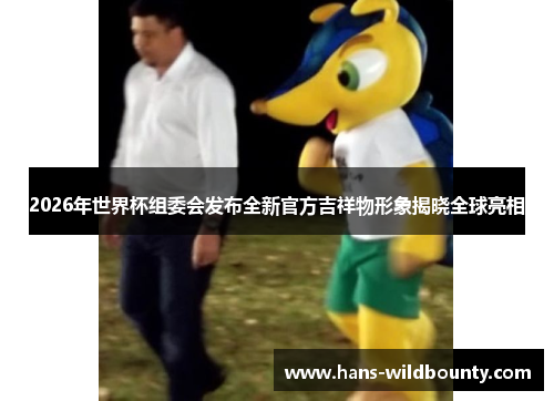 2026年世界杯组委会发布全新官方吉祥物形象揭晓全球亮相 2026年世界杯组委会发布全新官方吉祥物形象揭晓全球亮相
