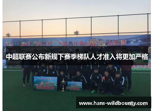 中超联赛公布新规下赛季梯队人才准入将更加严格