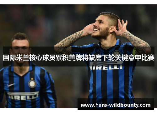 国际米兰核心球员累积黄牌将缺席下轮关键意甲比赛 国际米兰核心球员累积黄牌将缺席下轮关键意甲比赛