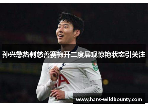 孙兴慜热刺慈善赛梅开二度展现惊艳状态引关注