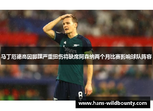 马丁厄德高因脚踝严重扭伤将缺席阿森纳两个月比赛影响球队阵容