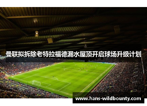 曼联拟拆除老特拉福德漏水屋顶开启球场升级计划 曼联拟拆除老特拉福德漏水屋顶开启球场升级计划