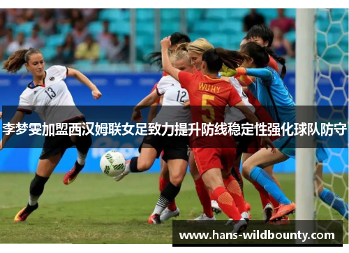 李梦雯加盟西汉姆联女足致力提升防线稳定性强化球队防守 李梦雯加盟西汉姆联女足致力提升防线稳定性强化球队防守