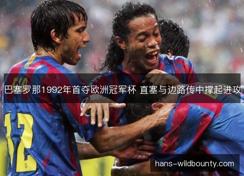 巴塞罗那1992年首夺欧洲冠军杯 直塞与边路传中撑起进攻
